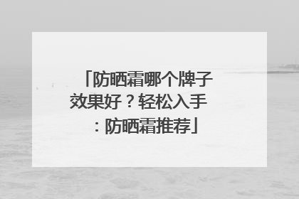 防晒霜哪个牌子效果好？轻松入手：防晒霜推荐