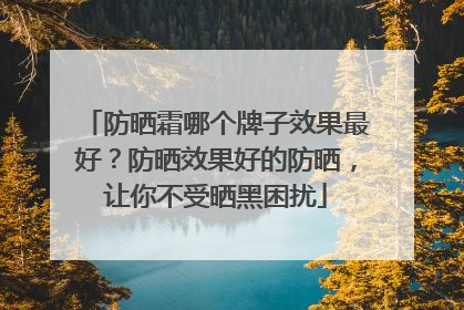 防晒霜哪个牌子效果最好？防晒效果好的防晒，让你不受晒黑困扰