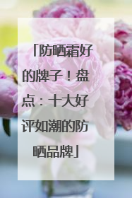 防晒霜好的牌子！盘点：十大好评如潮的防晒品牌