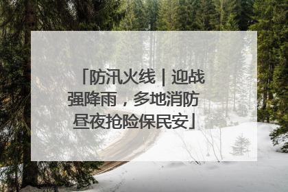 防汛火线｜迎战强降雨，多地消防昼夜抢险保民安