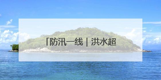 防汛一线｜洪水超过路面2米，60余人凌晨紧急转移