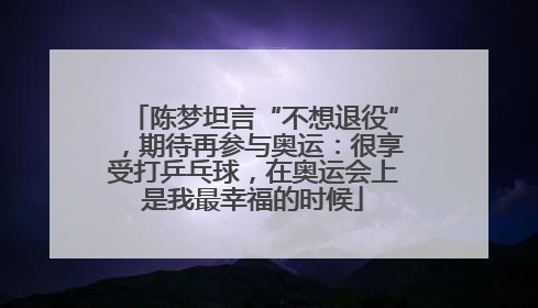 陈梦坦言“不想退役”，期待再参与奥运：很享受打乒乓球，在奥运会上是我最幸福的时候