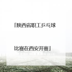 陕西省职工乒乓球比赛在西安开赛