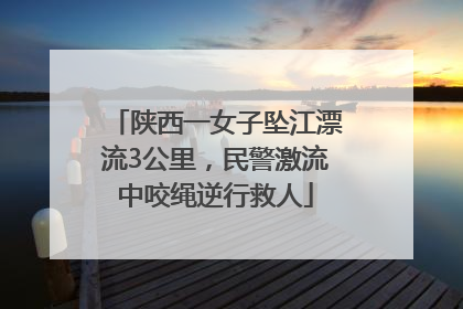 陕西一女子坠江漂流3公里，民警激流中咬绳逆行救人