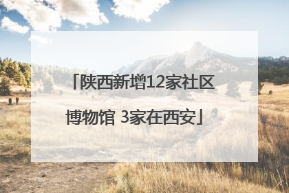 陕西新增12家社区博物馆 3家在西安