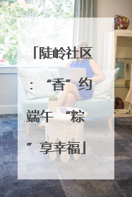 陡岭社区：“香”约端午 “粽”享幸福