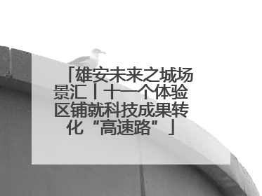雄安未来之城场景汇丨十一个体验区铺就科技成果转化“高速路”