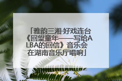 雅韵三湘·好戏连台《回望童年——写给ALBA的回信》音乐会在湖南音乐厅唱响