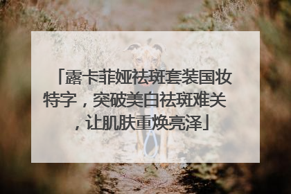露卡菲娅祛斑套装国妆特字，突破美白祛斑难关，让肌肤重焕亮泽