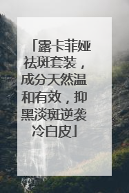 露卡菲娅祛斑套装，成分天然温和有效，抑黑淡斑逆袭冷白皮