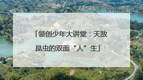 领创少年大讲堂：天敌昆虫的双面“人”生