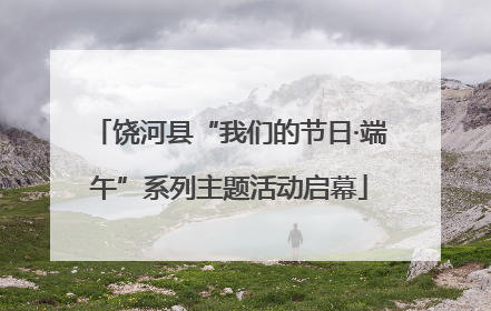 饶河县“我们的节日·端午”系列主题活动启幕