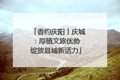 香约庆阳丨庆城：厚植文旅优势 绽放县域新活力