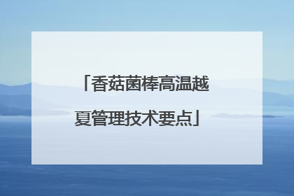香菇菌棒高温越夏管理技术要点