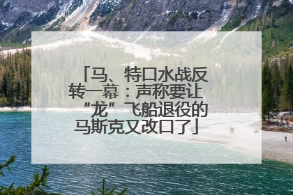 马、特口水战反转一幕：声称要让“龙”飞船退役的马斯克又改口了