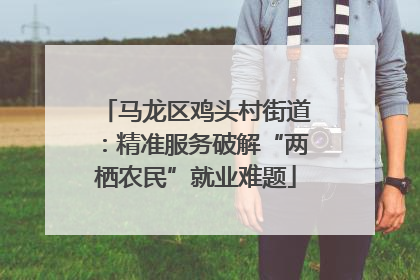 马龙区鸡头村街道：精准服务破解“两栖农民”就业难题