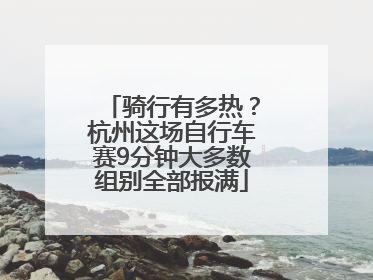 骑行有多热？杭州这场自行车赛9分钟大多数组别全部报满