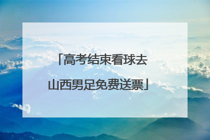 高考结束看球去 山西男足免费送票