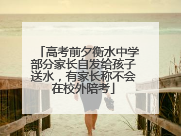 高考前夕衡水中学部分家长自发给孩子送水，有家长称不会在校外陪考