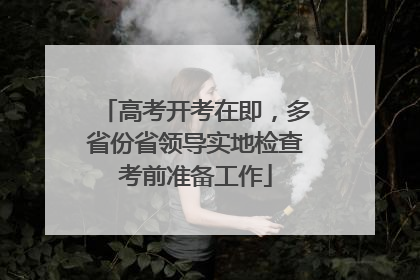 高考开考在即，多省份省领导实地检查考前准备工作