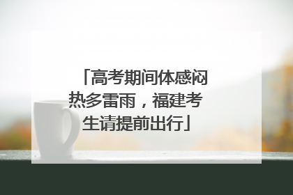 高考期间体感闷热多雷雨，福建考生请提前出行