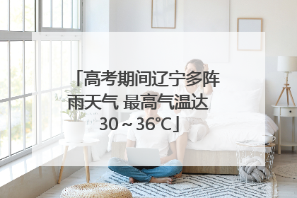 高考期间辽宁多阵雨天气 最高气温达30～36℃