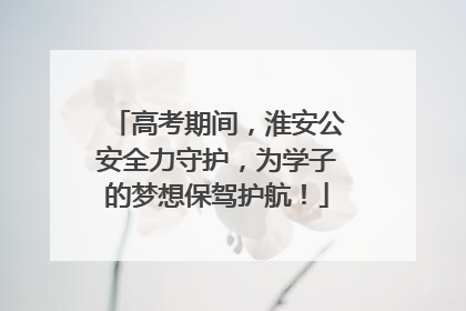 高考期间，淮安公安全力守护，为学子的梦想保驾护航！