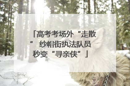 高考考场外“走散” 纱帽街执法队员秒变“寻亲侠”