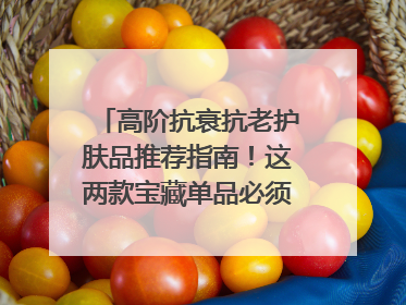 高阶抗衰抗老护肤品推荐指南！这两款宝藏单品必须纳入清单