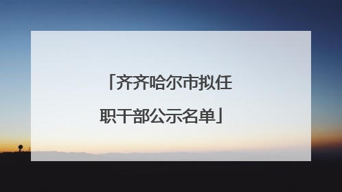 齐齐哈尔市拟任职干部公示名单
