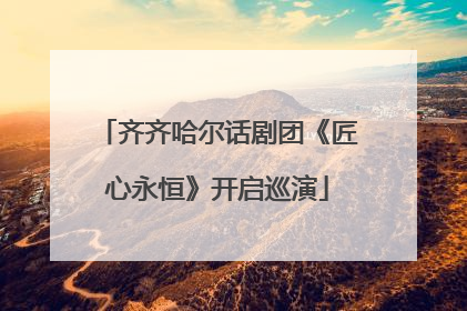 齐齐哈尔话剧团《匠心永恒》开启巡演