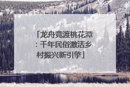 龙舟竞渡桃花潭：千年民俗激活乡村振兴新引擎