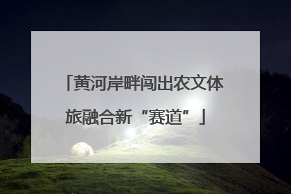 黄河岸畔闯出农文体旅融合新“赛道”