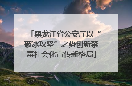 黑龙江省公安厅以“破冰攻坚”之势创新禁毒社会化宣传新格局