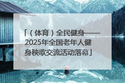 （体育）全民健身——2025年全国老年人健身秧歌交流活动落幕
