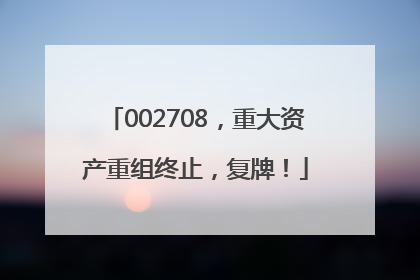 002708，重大资产重组终止，复牌！