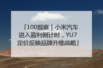 100观察｜小米汽车进入盈利倒计时，YU7定价反映品牌升维战略