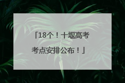 18个！十堰高考考点安排公布！