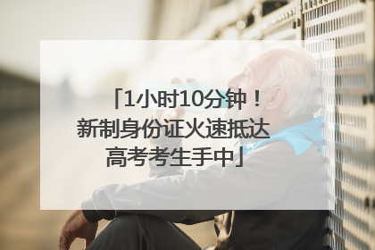 1小时10分钟！新制身份证火速抵达高考考生手中