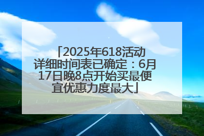 2025年618活动详细时间表已确定：6月17日晚8点开始买最便宜优惠力度最大