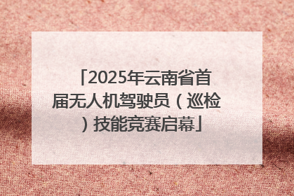 2025年云南省首届无人机驾驶员（巡检）技能竞赛启幕
