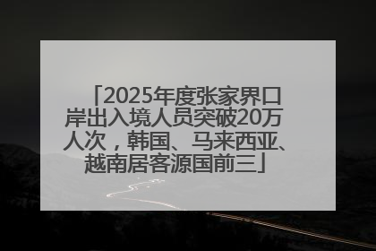 2025年度张家界口岸出入境人员突破20万人次，韩国、马来西亚、越南居客源国前三