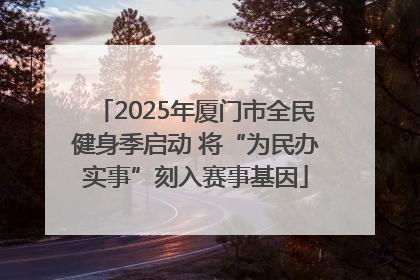 2025年厦门市全民健身季启动 将“为民办实事”刻入赛事基因