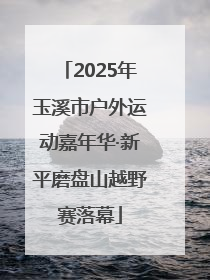 2025年玉溪市户外运动嘉年华·新平磨盘山越野赛落幕