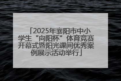 2025年襄阳市中小学生“向阳杯”体育竞赛开幕式暨阳光课间优秀案例展示活动举行