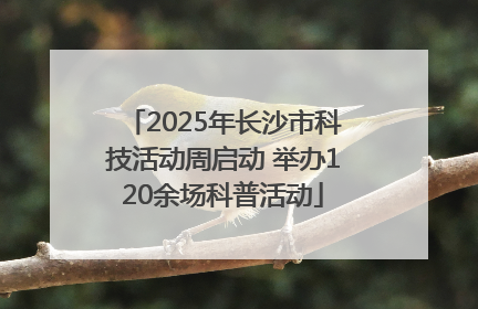 2025年长沙市科技活动周启动 举办120余场科普活动