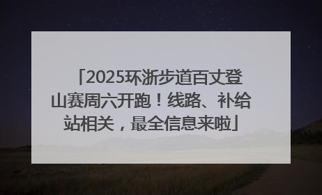 2025环浙步道百丈登山赛周六开跑！线路、补给站相关，最全信息来啦