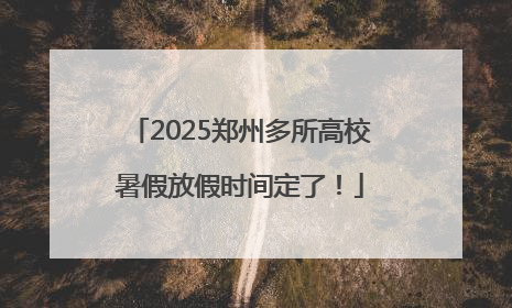 2025郑州多所高校暑假放假时间定了！