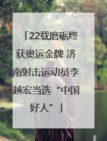 22载磨砺终获奥运金牌 济南射击运动员李越宏当选“中国好人”