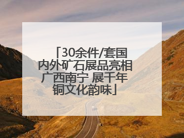 30余件/套国内外矿石展品亮相广西南宁 展千年铜文化韵味